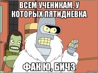 всем ученикам, у которых пятидневка фак ю, бичз