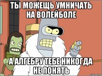 ты можещь умничать на волейболе а алгебру тебе никогда не понять