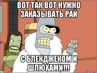 вот так вот нужно заказывать рай с блекджеком и шлюхами!!!
