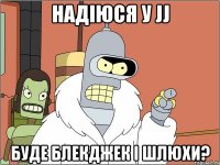 надіюся у jj буде блекджек і шлюхи?