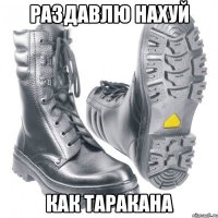 раздавлю нахуй как таракана