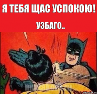 Я ТЕБЯ ЩАС УСПОКОЮ! Узбаго..