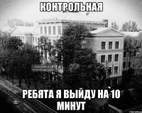 контрольная ребята я выйду на 10 минут