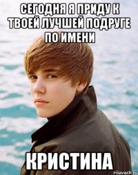 сегодня я приду к твоей лучшей подруге по имени кристина