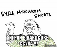  играй в hardcore ссука !!!