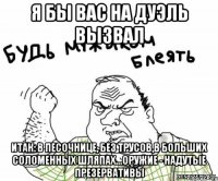 я бы вас на дуэль вызвал итак: в песочнице, без трусов,в больших соломенных шляпах...оружие - надутые презервативы