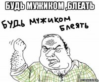 будь мужиком ,блеать 