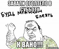 завали оголтело в субботу к вано!!!