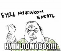  купи ломовоз!!!