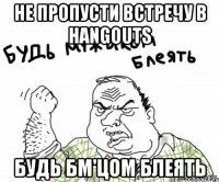 не пропусти встречу в hangouts будь бм'цом блеять