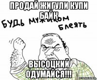 продай жигули купи байк высоцкий одумайся!!!