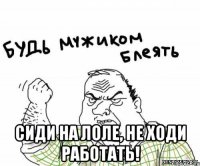  сиди на лоле, не ходи работать!