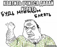 хватить учится давай играть 