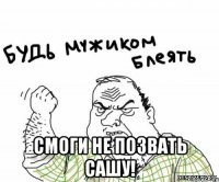  смоги не позвать сашу!