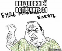 предложи ей встречаться 