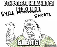 стифлер, я накачался без химии! блеать!