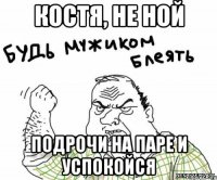 костя, не ной подрочи на паре и успокойся