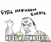  не еби принтер!