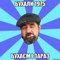 бухали 1975 бухаєм і зараз