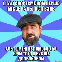 я був спортсмєном перше місце на області взяв але то мені не помогло бо крім того я був ше долбойобом