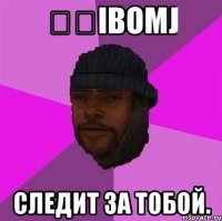 ibomj следит за тобой.