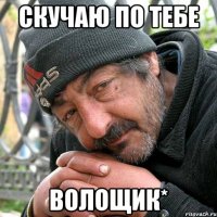 скучаю по тебе волощик*