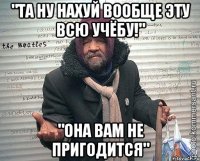 "та ну нахуй вообще эту всю учёбу!" "она вам не пригодится"