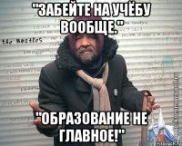 "забейте на учёбу вообще." "образование не главное!"