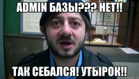 admin базы??? нет!! так себался! утырок!!