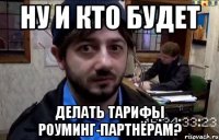ну и кто будет делать тарифы роуминг-партнёрам?