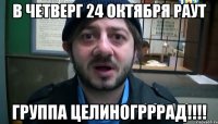 в четверг 24 октября раут группа целиногрррад!!!