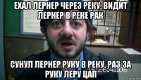 ехал лернер через реку, видит лернер в реке рак сунул лернер руку в реку, раз за руку леру цап