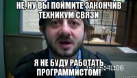 не, ну вы поймите закончив техникум связи я не буду работать программистом!