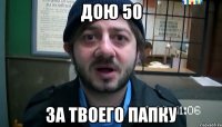 дою 50 за твоего папку