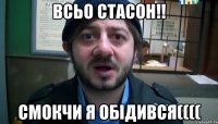 всьо стасон!! смокчи я обідився((((