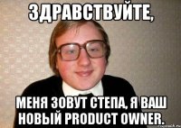 здравствуйте, меня зовут степа, я ваш новый product owner.