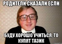 родители сказали если буду хорошо учиться, то купят тазик