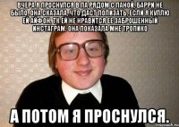 вчера я проснулся в ла рядом с ланой, барри не было, она сказала, что даст полизать, если я куплю ей айфон, тк ей не нравится ее заброшенный инстаграм. она показала мне тропико а потом я проснулся.