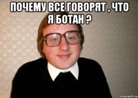 почему все говорят , что я ботан ? 