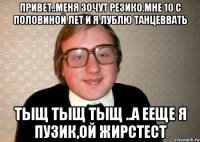 привет..меня зочут резико.мне 10 с половиной лет и я лублю танцеввать тыщ тыщ тыщ ..а ееще я пузик,ой жирстест