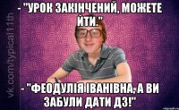 - "урок закінчений, можете йти." - "феодулія іванівна, а ви забули дати дз!"