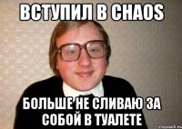 вступил в chaos больше не сливаю за собой в туалете