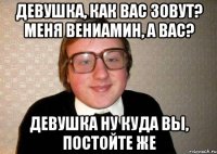 девушка, как вас зовут? меня вениамин, а вас? девушка ну куда вы, постойте же