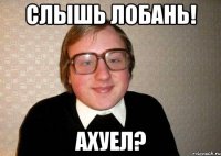 слышь лобань! ахуел?