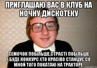 приглашаю вас в клуб на ночну дискотеку семочок побільше,страсті побільше і.буде конкурс хто красіво станцує со мной того покатаю на тракторе.