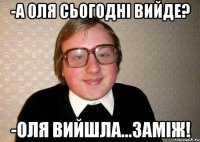 -а оля сьогодні вийде? -оля вийшла...заміж!