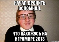 начал дрочить вспомнил, что нахожусь на игромире 2013