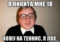 я никита мне 18 хожу на теннис, я лох.