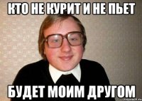 кто не курит и не пьет будет моим другом