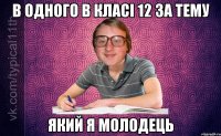 в одного в класі 12 за тему який я молодець